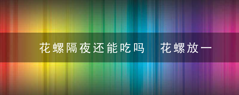 花螺隔夜还能吃吗 花螺放一晚上还能吃吗